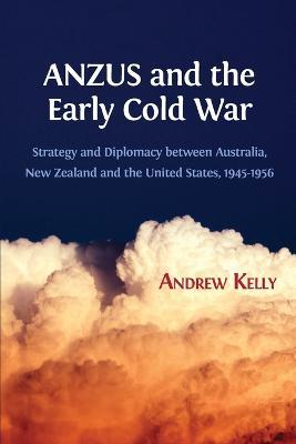 ANZUS and the Early Cold War: Strategy and Diplomacy between Australia, New Zealand and the United States, 1945-1956 - Andrew Kelly - cover