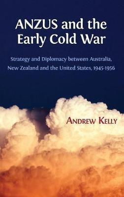 ANZUS and the Early Cold War: Strategy and Diplomacy between Australia, New Zealand and the United States, 1945-1956 - Andrew Kelly - cover