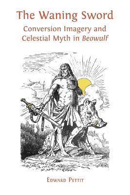 The Waning Sword: Conversion Imagery and Celestial Myth in 'Beowulf' - Edward Pettit - cover