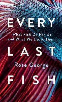Every Last Fish: What Fish Do for Us and What We Do to Them - Rose George - cover