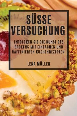 Susse Versuchung: Entdecken Sie die Kunst des Backens mit einfachen und raffinierten Kuchenrezepten - Lena Muller - cover