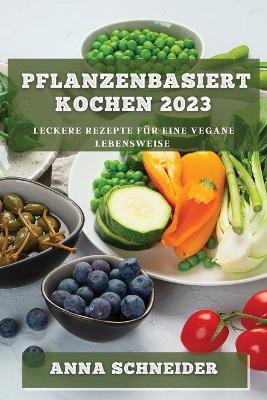 Pflanzenbasiert Kochen 2023: Leckere Rezepte fur eine vegane Lebensweise - Anna Schneider - cover