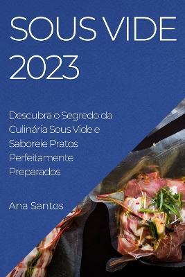 Sous Vide 2023: Descubra o Segredo da Culinaria Sous Vide e Saboreie Pratos Perfeitamente Preparados - Ana Santos - cover