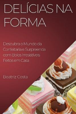 Delicias na Forma: Descubra o Mundo da Confeitaria e Surpreenda com Bolos Irresistiveis Feitos em Casa - Beatriz Costa - cover