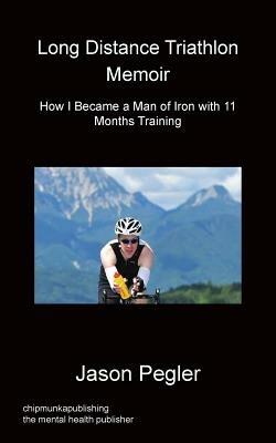 Long Distance Triathlon Memoir - How I Became a Man of Iron with 11 Months Training - Jason Pegler - cover