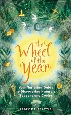 The Wheel of the Year: A Nurturing Guide to Rediscovering Nature's Seasons and Cycles - Rebecca Beattie - cover