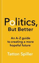 Politics, But Better: An A – Z Guide to Creating a More Hopeful Future