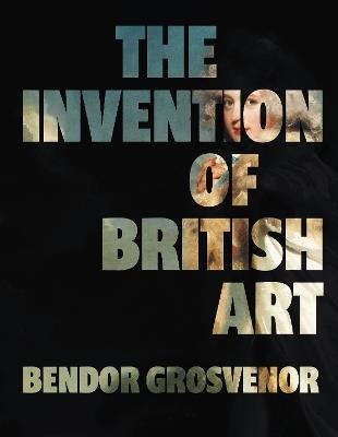 The Invention of British Art - Bendor Grosvenor - cover