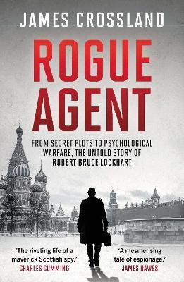 Rogue Agent: From Secret Plots to Psychological Warfare, The Untold Story of Robert Bruce Lockhart - James Crossland - cover