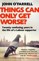 Things Can Only Get Worse?: Twenty confusing years in the life of a Labour supporter