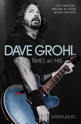 Dave Grohl - Times Like His: Foo Fighters, Nirvana & Other Misadventures - Martin James - cover
