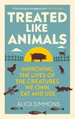Treated Like Animals: Improving the Lives of the Creatures We Own, Eat and Use