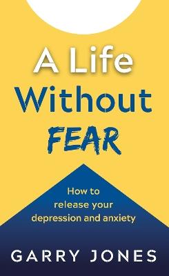 A Life Without Fear: How to release your depression and anxiety - Garry Jones - cover