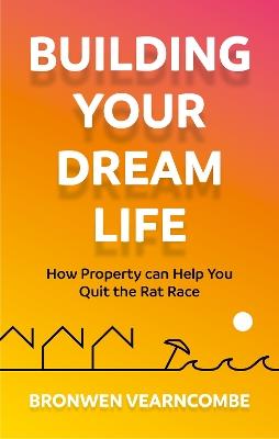 Building Your Dream Life: How Property Can Help You Quit the Rat Race - Bronwen Vearncombe - cover