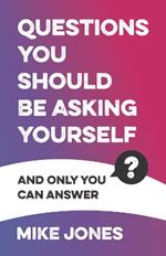 Questions You Should Be Asking Yourself: And only you can answer