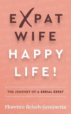 Expat Wife, Happy Life!: The journey of a serial expat - Florence Reisch-Gentinetta - cover