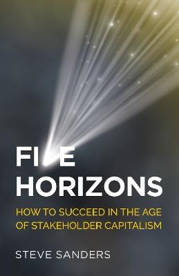 Five Horizons: How to succeed in the age of stakeholder capitalism - Steve Sanders - cover