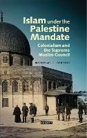 Islam under the Palestine Mandate: Colonialism and the Supreme Muslim Council - Nicholas E. Roberts - cover