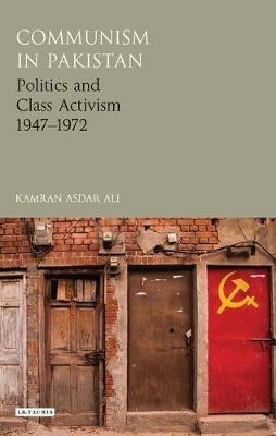 Communism in Pakistan: Politics and Class Activism 1947-1972 - Kamran Asdar Ali - cover