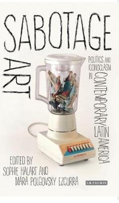 Sabotage Art: Politics and Iconoclasm in Contemporary Latin America - cover