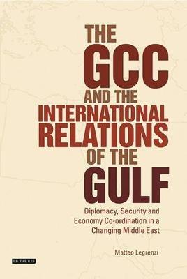 The GCC and the International Relations of the Gulf: Diplomacy, Security and Economic Coordination in a Changing Middle East - Matteo Legrenzi - cover