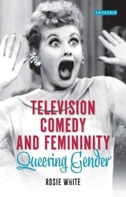 Television Comedy and Femininity: Queering Gender - Rosie White - cover