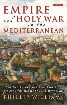Empire and Holy War in the Mediterranean: The Galley and Maritime Conflict between the Habsburgs and Ottomans - Phillip Williams - cover