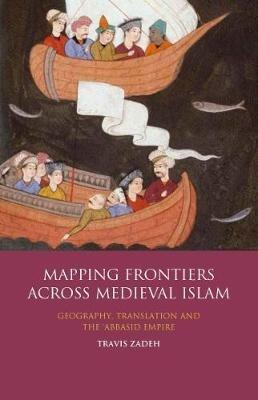Mapping Frontiers Across Medieval Islam: Geography, Translation and the 'Abbasid Empire - Travis Zadeh - cover