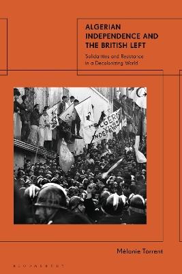 Algerian Independence and the British Left: Solidarities and Resistance in a Decolonising World - Mélanie Torrent - cover