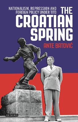 The Croatian Spring: Nationalism, Repression and Foreign Policy Under Tito - Ante Batovic - cover