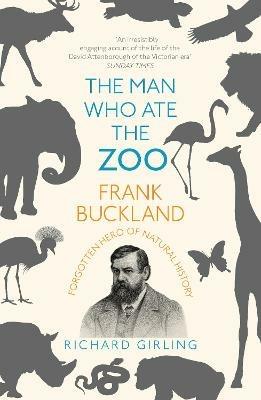 The Man Who Ate the Zoo: Frank Buckland, forgotten hero of natural history - Richard Girling - cover