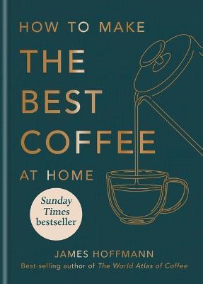 How to make the best coffee at home: Sunday Times bestseller from world-class barista - James Hoffmann - cover
