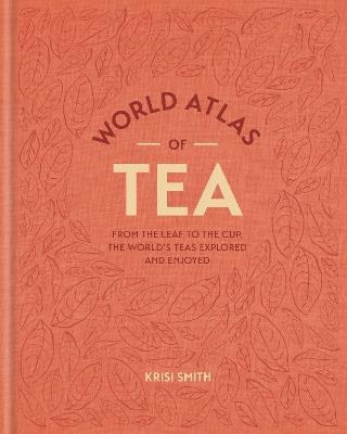 World Atlas of Tea: From the leaf to the cup, the world's teas explored and enjoyed - Krisi Smith - cover