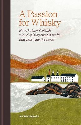 A Passion for Whisky: How the Tiny Scottish Island of Islay Creates Malts that Captivate the World - Ian Wisniewski - cover