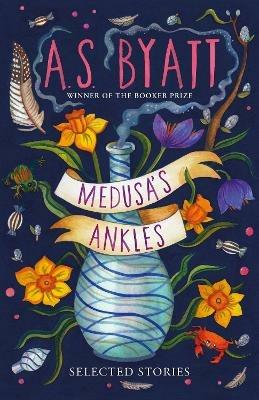 Medusa’s Ankles: Selected Stories from the Booker Prize Winner - A S Byatt - cover