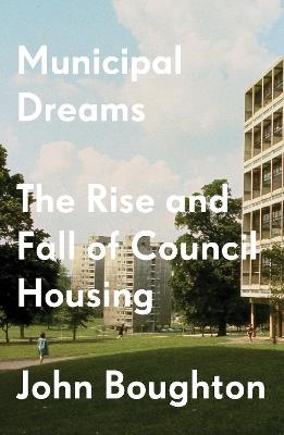 Municipal Dreams: The Rise and Fall of Council Housing - John Boughton - cover