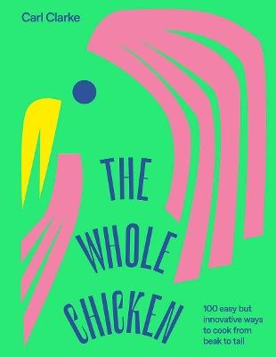 The Whole Chicken: 100 Easy but Innovative Ways to Cook from Beak to Tail - Carl Clarke - cover