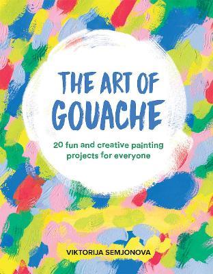 The Art of Gouache: 20 Fun and Creative Painting Projects for Everyone - Viktorija Semjonova - cover