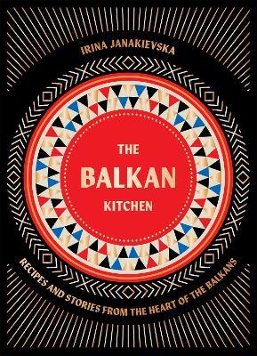 The Balkan Kitchen: Recipes and Stories from the Heart of the Balkans - Irina Janakievska - cover
