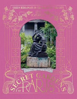 The Secret Gardens of Paris: Green Hideaways in the Heart of the City - Elli Ioannou - cover