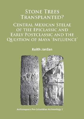 Stone Trees Transplanted? Central Mexican Stelae of the Epiclassic and Early Postclassic and the Question of Maya ‘Influence’ - Keith Jordan - cover