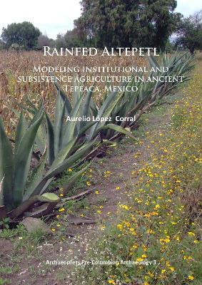 Rainfed Altepetl: Modeling institutional and subsistence agriculture in ancient Tepeaca, Mexico - Aurelio López Corral - cover