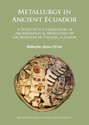 Metallurgy in Ancient Ecuador: A Study of the Collection of Archaeological Metallurgy of the Ministry of Culture, Ecuador - Roberto Lleras Perez - cover