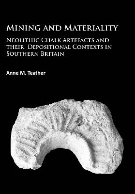 Mining and Materiality: Neolithic Chalk Artefacts and their Depositional Contexts in Southern Britain - Anne M. Teather - cover