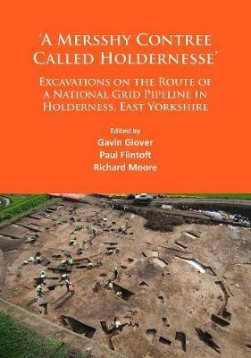 ‘A Mersshy Contree Called Holdernesse’: Excavations on the Route of a National Grid Pipeline in Holderness, East Yorkshire: Rural Life in the Claylands to the East of the Yorkshire Wolds, from the Mesolithic to the Iron Age and Roman Periods, and beyond - cover