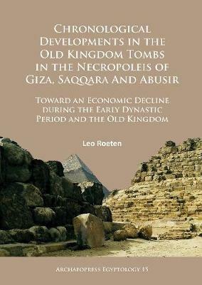 Chronological Developments in the Old Kingdom Tombs in the Necropoleis of Giza, Saqqara and Abusir: Toward an Economic Decline during the Early Dynastic Period and the Old Kingdom - Leo Roeten - cover