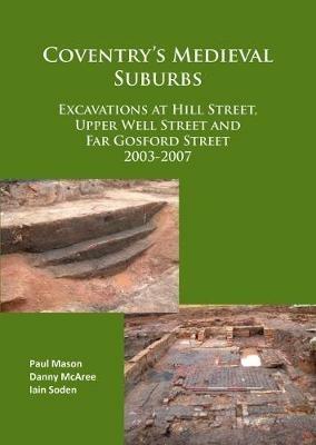 Coventry's Medieval Suburbs: Excavations at Hill Street, Upper Well Street and Far Gosford Street 2003-2007 - Paul Mason,Danny McAree,Iain Soden - cover