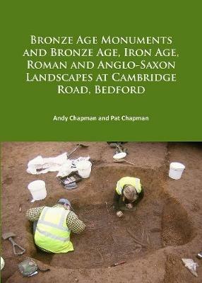 Bronze Age Monuments and Bronze Age, Iron Age, Roman and Anglo-Saxon Landscapes at Cambridge Road, Bedford - Andy Chapman,Pat Chapman - cover