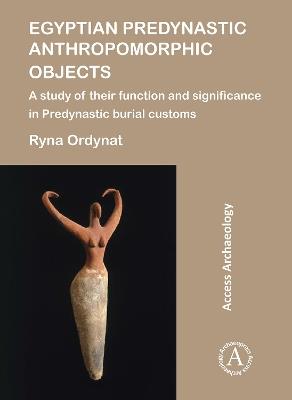 Egyptian Predynastic Anthropomorphic Objects: A study of their function and significance in Predynastic burial customs - Ryna Ordynat - cover