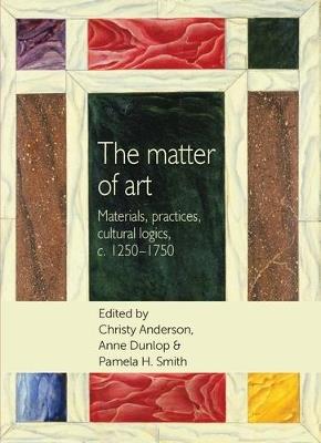 The Matter of Art: Materials, Practices, Cultural Logics, C.1250-1750 - cover